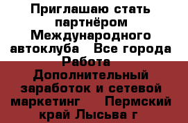 Приглашаю стать партнёром Международного автоклуба - Все города Работа » Дополнительный заработок и сетевой маркетинг   . Пермский край,Лысьва г.